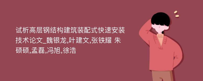 试析高层钢结构建筑装配式快速安装技术论文_魏银龙,叶建文,张铁耀 朱硕硕,孟磊,冯旭,徐浩