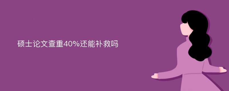 硕士论文查重40%还能补救吗