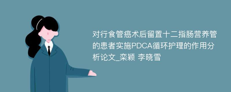 对行食管癌术后留置十二指肠营养管的患者实施PDCA循环护理的作用分析论文_栾颖 李晓雪