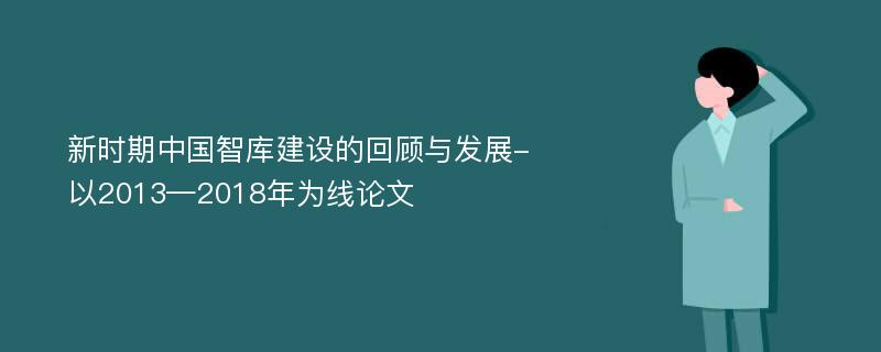 新时期中国智库建设的回顾与发展-以2013—2018年为线论文