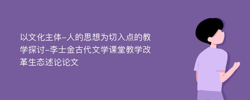 以文化主体-人的思想为切入点的教学探讨-李士金古代文学课堂教学改革生态述论论文