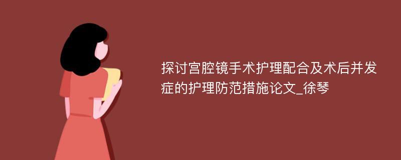 探讨宫腔镜手术护理配合及术后并发症的护理防范措施论文_徐琴