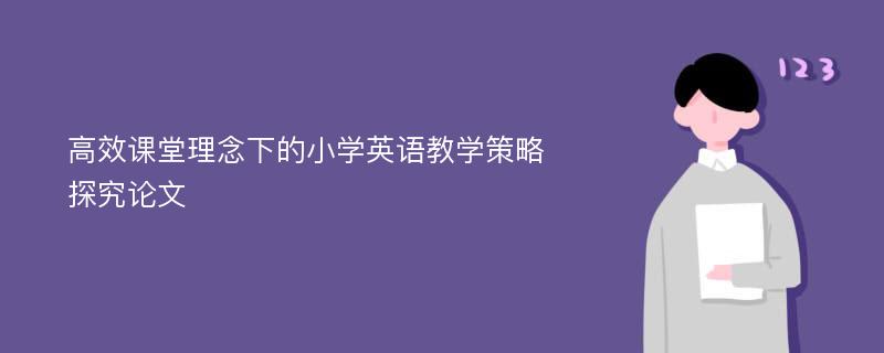 高效课堂理念下的小学英语教学策略探究论文