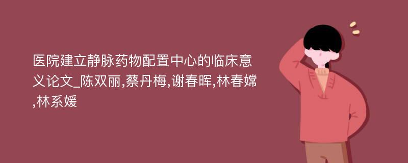 医院建立静脉药物配置中心的临床意义论文_陈双丽,蔡丹梅,谢春晖,林春嫦,林系媛