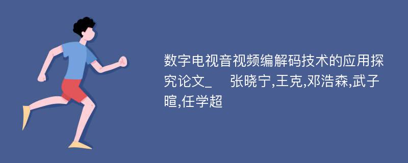 数字电视音视频编解码技术的应用探究论文_　 张晓宁,王克,邓浩森,武子暄,任学超