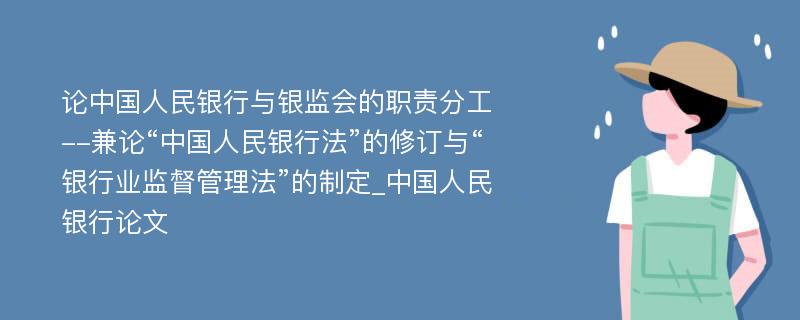 论中国人民银行与银监会的职责分工--兼论“中国人民银行法”的修订与“银行业监督管理法”的制定_中国人民银行论文