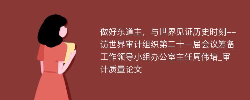 做好东道主，与世界见证历史时刻--访世界审计组织第二十一届会议筹备工作领导小组办公室主任周伟培_审计质量论文