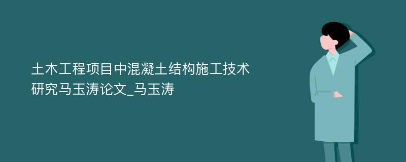 土木工程项目中混凝土结构施工技术研究马玉涛论文_马玉涛