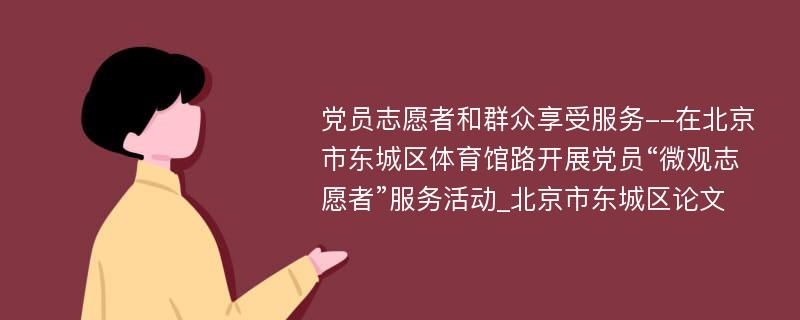 党员志愿者和群众享受服务--在北京市东城区体育馆路开展党员“微观志愿者”服务活动_北京市东城区论文