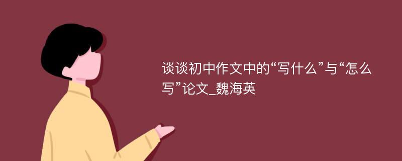 谈谈初中作文中的“写什么”与“怎么写”论文_魏海英