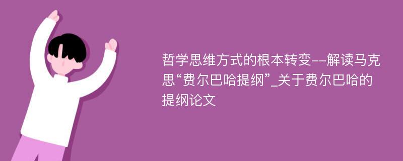 哲学思维方式的根本转变--解读马克思“费尔巴哈提纲”_关于费尔巴哈的提纲论文