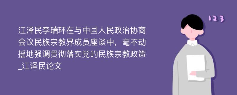 江泽民李瑞环在与中国人民政治协商会议民族宗教界成员座谈中，毫不动摇地强调贯彻落实党的民族宗教政策_江泽民论文