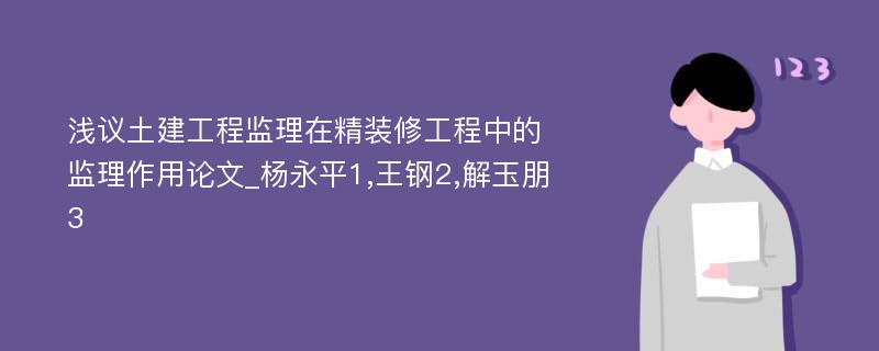 浅议土建工程监理在精装修工程中的监理作用论文_杨永平1,王钢2,解玉朋3