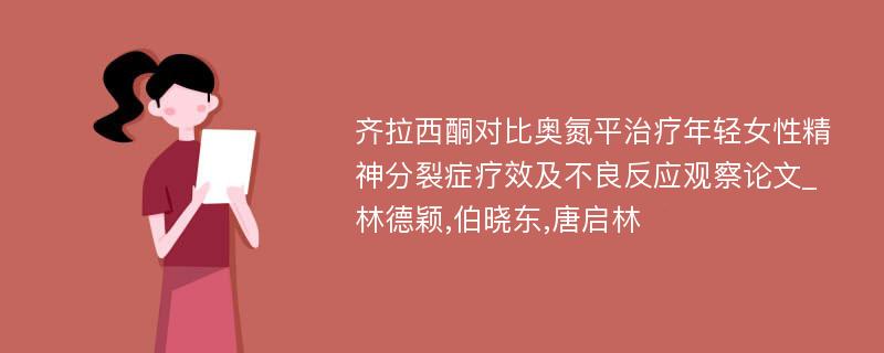 齐拉西酮对比奥氮平治疗年轻女性精神分裂症疗效及不良反应观察论文_林德颖,伯晓东,唐启林