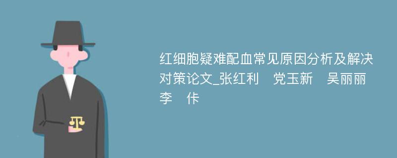 红细胞疑难配血常见原因分析及解决对策论文_张红利　党玉新　吴丽丽　李　佧