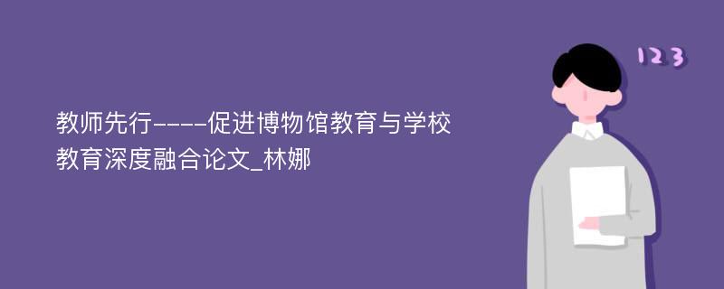 教师先行----促进博物馆教育与学校教育深度融合论文_林娜