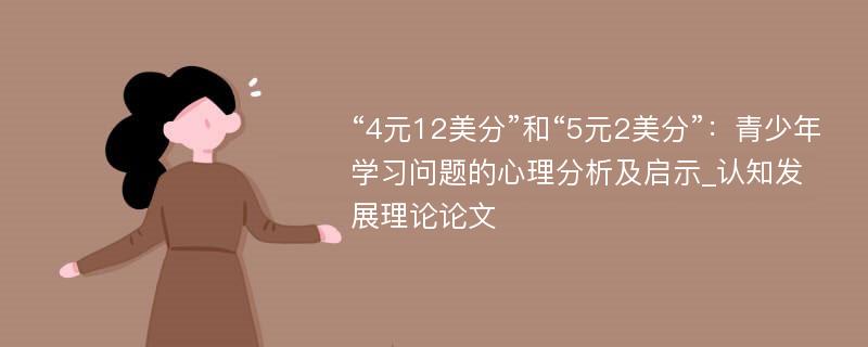 “4元12美分”和“5元2美分”：青少年学习问题的心理分析及启示_认知发展理论论文