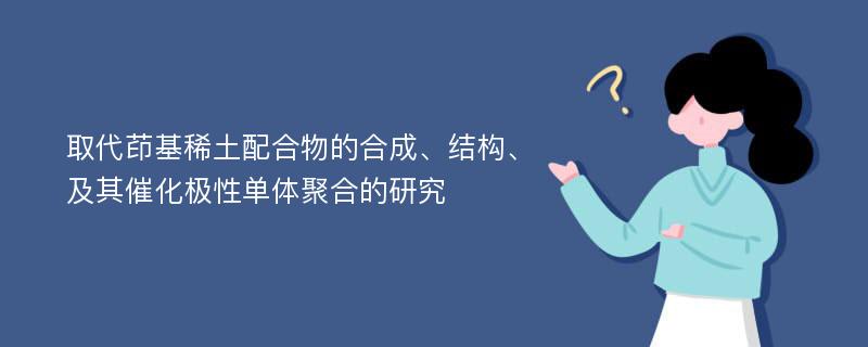 取代茚基稀土配合物的合成、结构、及其催化极性单体聚合的研究