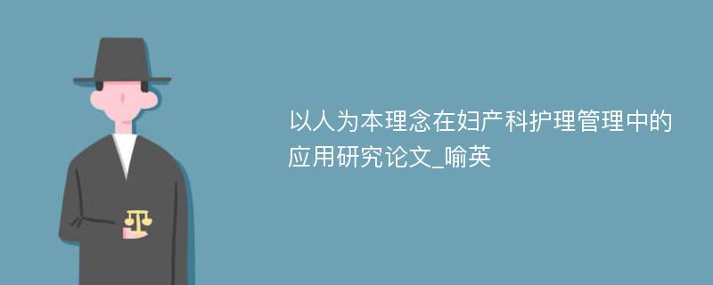 以人为本理念在妇产科护理管理中的应用研究论文_喻英