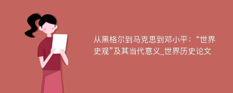 从黑格尔到马克思到邓小平：“世界史观”及其当代意义_世界历史论文