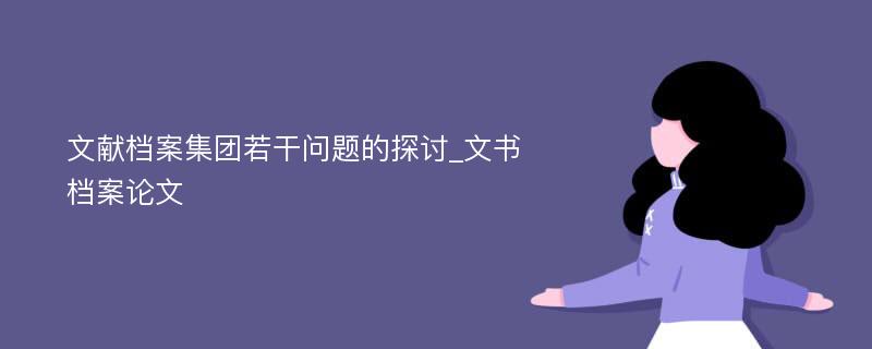 文献档案集团若干问题的探讨_文书档案论文