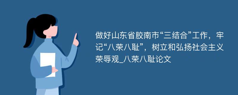 做好山东省胶南市“三结合”工作，牢记“八荣八耻”，树立和弘扬社会主义荣辱观_八荣八耻论文