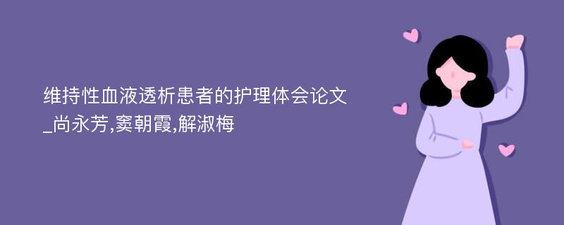 维持性血液透析患者的护理体会论文_尚永芳,窦朝霞,解淑梅