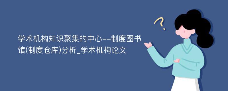 学术机构知识聚集的中心--制度图书馆(制度仓库)分析_学术机构论文