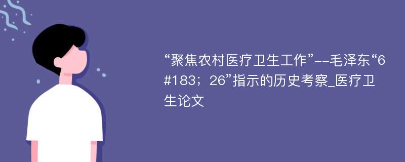 “聚焦农村医疗卫生工作”--毛泽东“6#183；26”指示的历史考察_医疗卫生论文