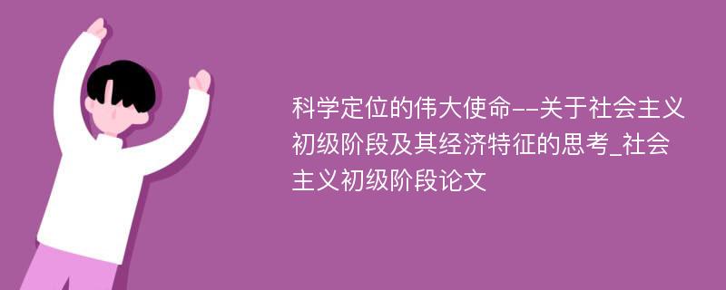 科学定位的伟大使命--关于社会主义初级阶段及其经济特征的思考_社会主义初级阶段论文