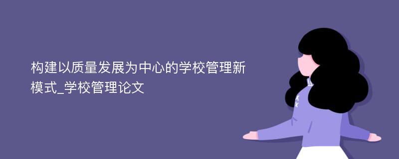 构建以质量发展为中心的学校管理新模式_学校管理论文