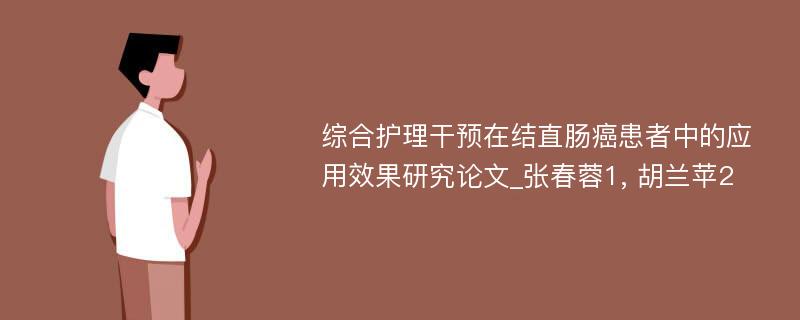 综合护理干预在结直肠癌患者中的应用效果研究论文_张春蓉1, 胡兰苹2