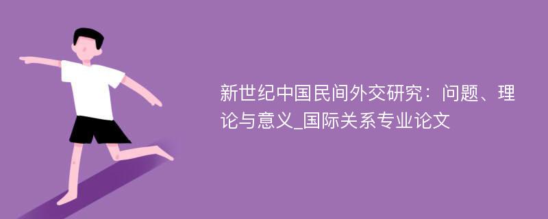 新世纪中国民间外交研究：问题、理论与意义_国际关系专业论文