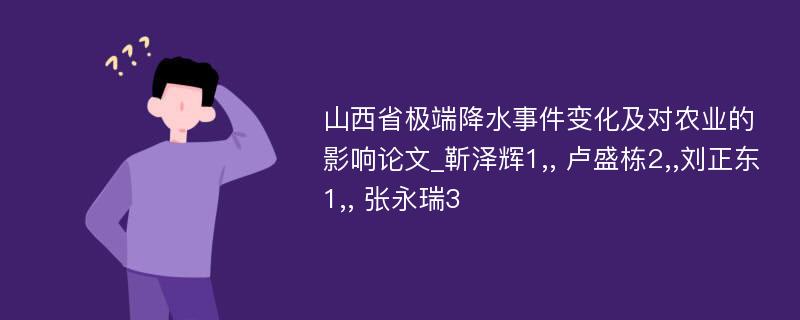 山西省极端降水事件变化及对农业的影响论文_靳泽辉1,, 卢盛栋2,,刘正东1,, 张永瑞3