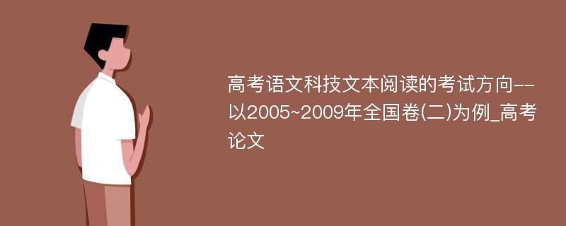 高考语文科技文本阅读的考试方向--以2005~2009年全国卷(二)为例_高考论文