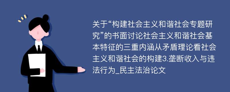 关于“构建社会主义和谐社会专题研究”的书面讨论社会主义和谐社会基本特征的三重内涵从矛盾理论看社会主义和谐社会的构建3.垄断收入与违法行为_民主法治论文