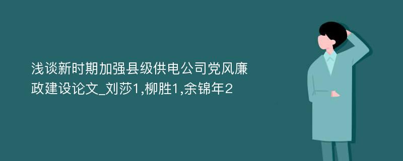 浅谈新时期加强县级供电公司党风廉政建设论文_刘莎1,柳胜1,余锦年2