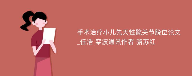 手术治疗小儿先天性髋关节脱位论文_任浩 栾波通讯作者 骆苏红