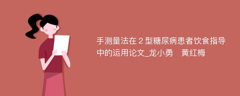 手测量法在２型糖尿病患者饮食指导中的运用论文_龙小勇　黄红梅