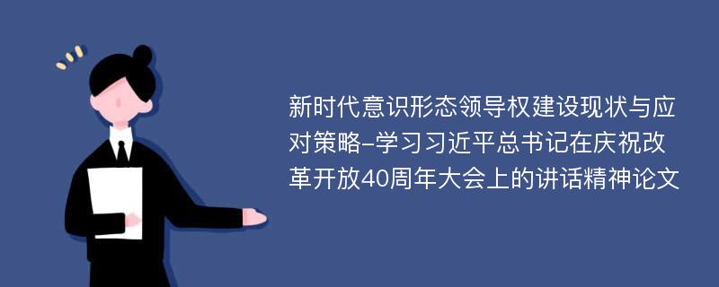 新时代意识形态领导权建设现状与应对策略-学习习近平总书记在庆祝改革开放40周年大会上的讲话精神论文