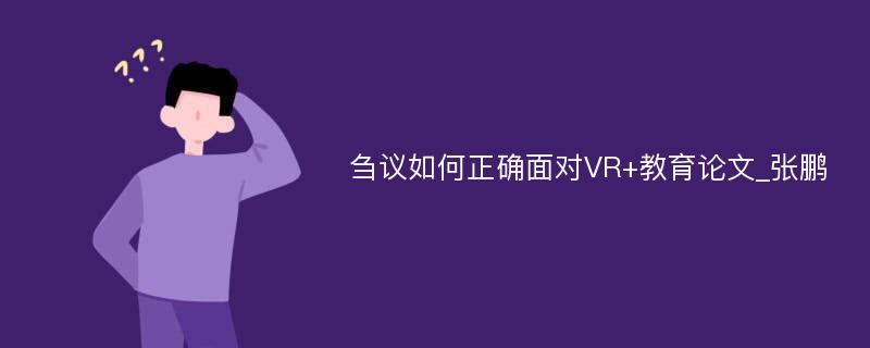 刍议如何正确面对VR+教育论文_张鹏