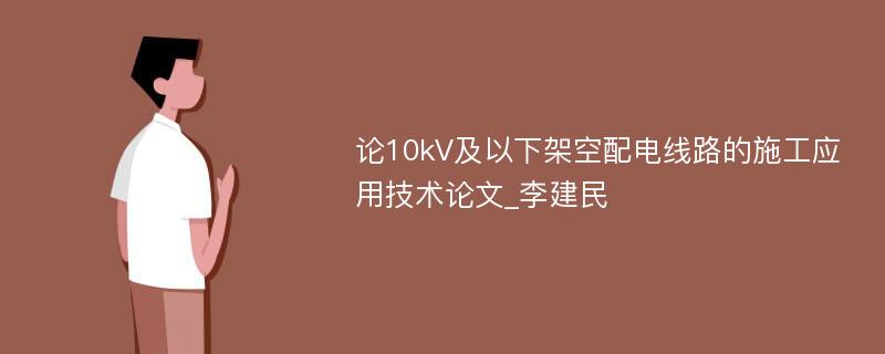 论10kV及以下架空配电线路的施工应用技术论文_李建民