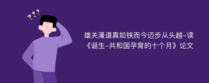 雄关漫道真如铁而今迈步从头越-读《诞生-共和国孕育的十个月》论文