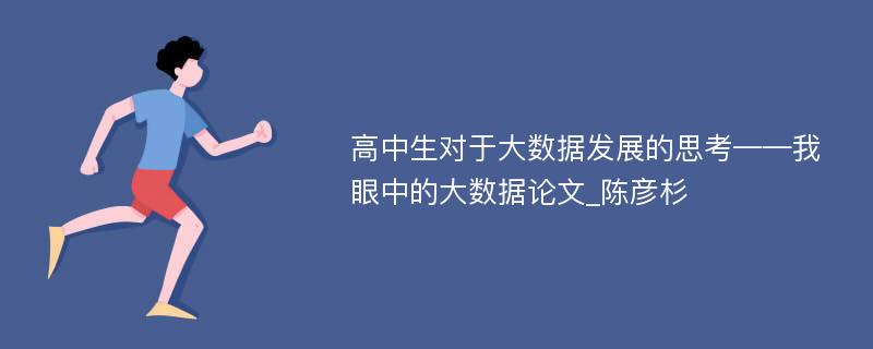 高中生对于大数据发展的思考——我眼中的大数据论文_陈彦杉