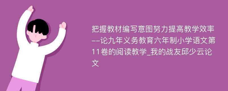 把握教材编写意图努力提高教学效率--论九年义务教育六年制小学语文第11卷的阅读教学_我的战友邱少云论文