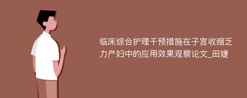 临床综合护理干预措施在子宫收缩乏力产妇中的应用效果观察论文_田婕