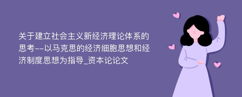 关于建立社会主义新经济理论体系的思考--以马克思的经济细胞思想和经济制度思想为指导_资本论论文