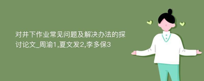 对井下作业常见问题及解决办法的探讨论文_周渝1,夏文发2,李多保3