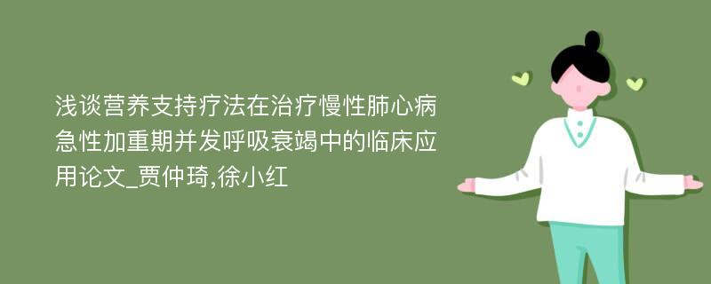 浅谈营养支持疗法在治疗慢性肺心病急性加重期并发呼吸衰竭中的临床应用论文_贾仲琦,徐小红