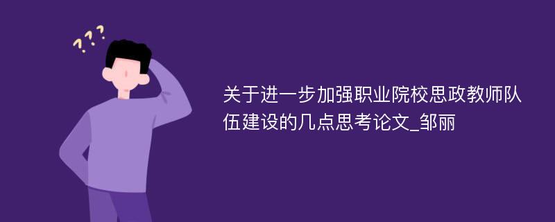 关于进一步加强职业院校思政教师队伍建设的几点思考论文_邹丽